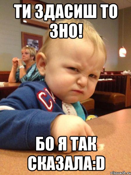 Ти здасиш то ЗНО! Бо я так сказала:D