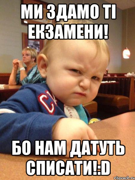 Ми здамо ті екзамени! Бо нам датуть списати!:D
