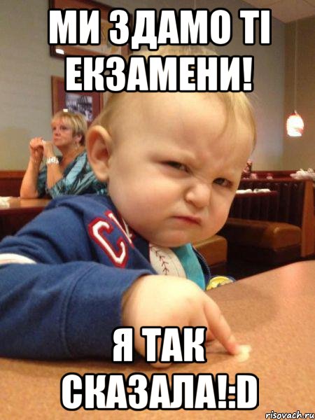 Ми здамо ті екзамени! Я так сказала!:D