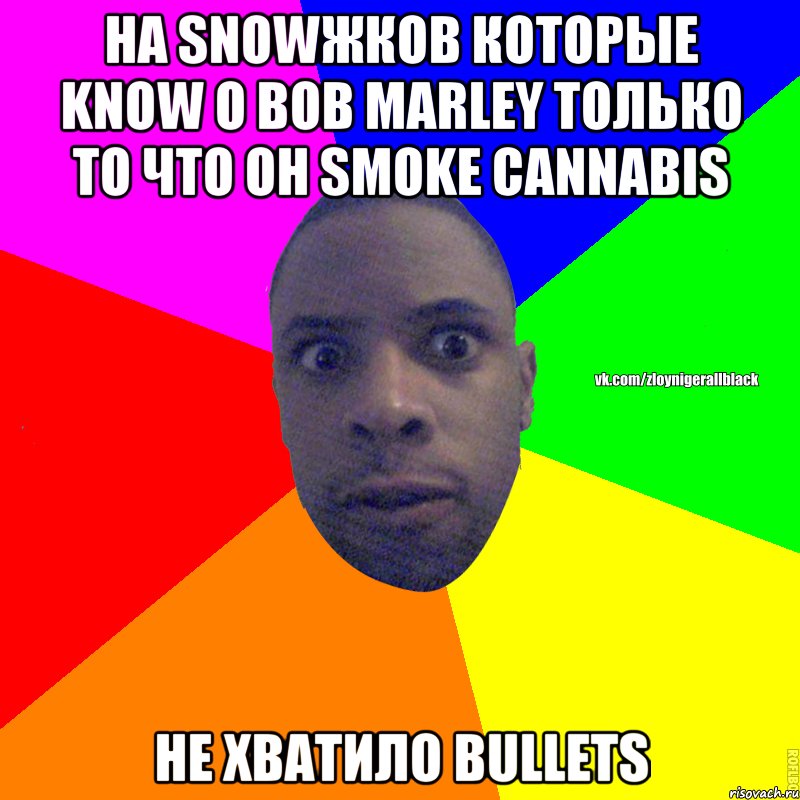 на snowжков которые know о bob marley только то что он smoke cannabis не хватило bullets, Мем Злой нигер