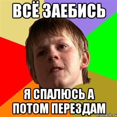 ВСЁ ЗАЕБИСЬ Я СПАЛЮСЬ А ПОТОМ ПЕРЕЗДАМ