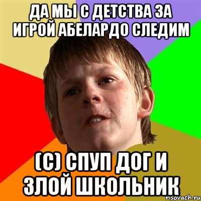 Да мы с детства за игрой Абелардо следим (с) Спуп Дог и злой школьник