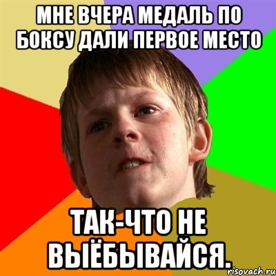 Мне вчера медаль по боксу дали Первое место Так-что не выёбывайся.
