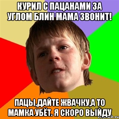 Курил с пацанами за углом Блин мама звонит! Пацы,дайте жвачку,а то мамка убёт. Я скоро выйду