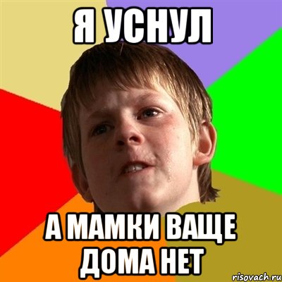 Я уснул а мамки ваще дома нет