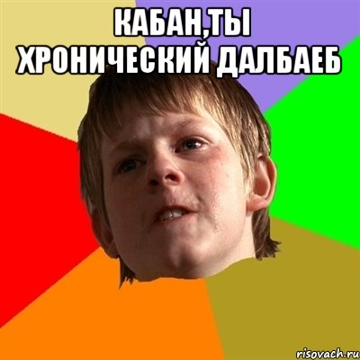 Кабан,ты хронический далбаеб 