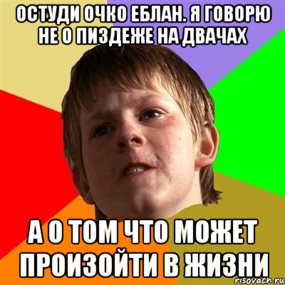 Остуди очко еблан. Я говорю не о пиздеже на двачах а о том что может произойти в жизни