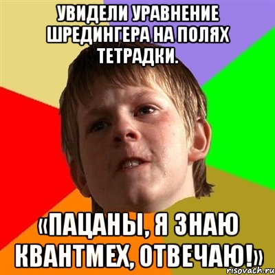 Увидели уравнение Шредингера на полях тетрадки. «Пацаны, я знаю квантмех, отвечаю!»