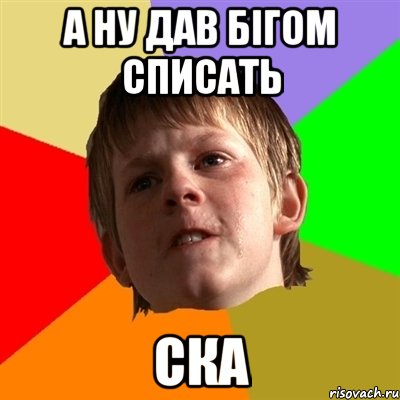 А ну дав бігом списать Ска