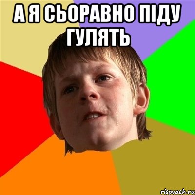 А я сьоравно піду гулять 