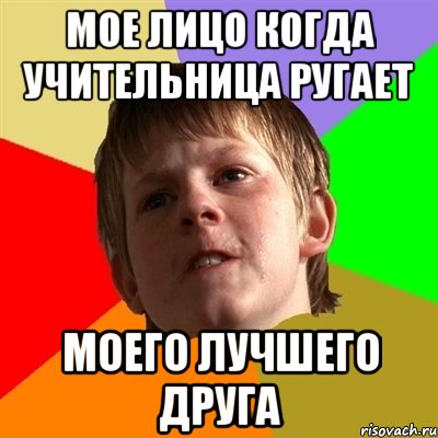 мое лицо когда учительница ругает моего лучшего друга