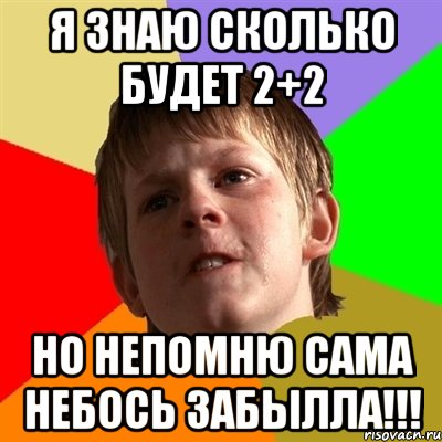 я знаю сколько будет 2+2 но непомню сама небось забылла!!!