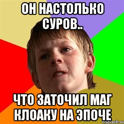 Он настолько суров.. что заточил маг клоаку на эпоче