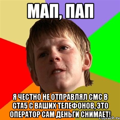 Мап, Пап Я честно не отправлял смс в GTA5 с ваших телефонов, это оператор сам деньги снимает!