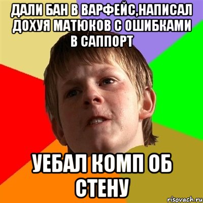 Дали бан в варфейс,написал дохуя матюков с ошибками в саппорт Уебал комп об стену