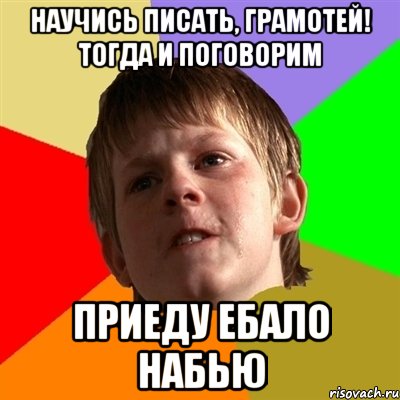 Научись писать, грамотей! Тогда и поговорим Приеду ебало набью