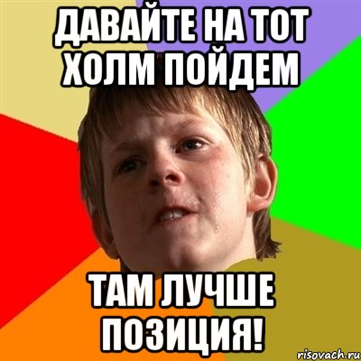 Давайте на тот холм пойдем Там лучше позиция!