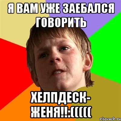Я ВАМ УЖЕ ЗАЕБАЛСЯ ГОВОРИТЬ ХЕЛПДЕСК- ЖЕНЯ!!:(((((