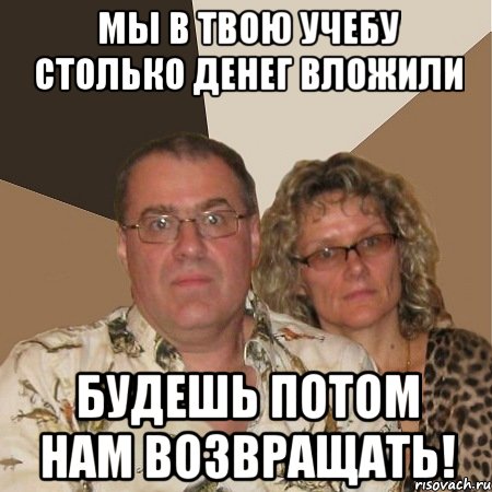 Мы в твою учебу столько денег вложили Будешь потом нам возвращать!, Мем  Злые родители