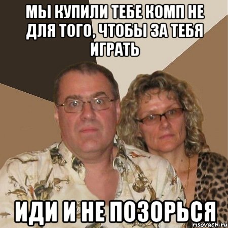 мы купили тебе комп не для того, чтобы за тебя играть иди и не позорься, Мем  Злые родители