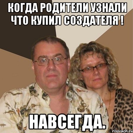 Когда родители узнали что купил создателя ! НАВСЕГДА., Мем  Злые родители