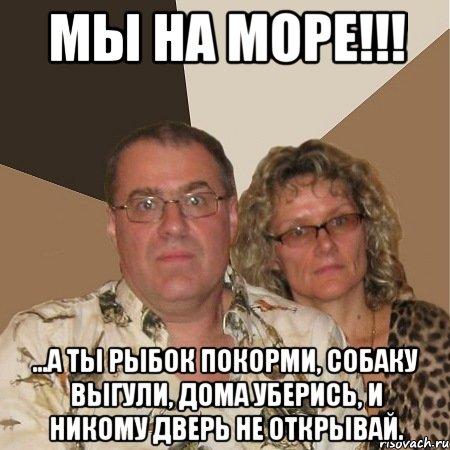МЫ НА МОРЕ!!! ...а ты рыбок покорми, собаку выгули, дома уберись, и никому дверь не открывай., Мем  Злые родители