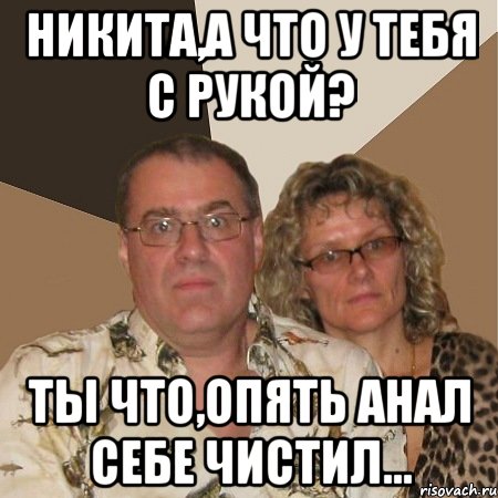 Никита,а что у тебя с рукой? ты что,опять анал себе чистил..., Мем  Злые родители