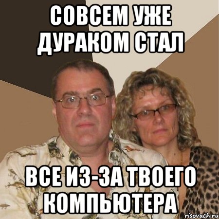 совсем уже дураком стал все из-за твоего компьютера, Мем  Злые родители
