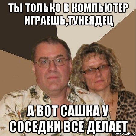 Ты только в компьютер играешь,тунеядец А вот Сашка у соседки все делает, Мем  Злые родители