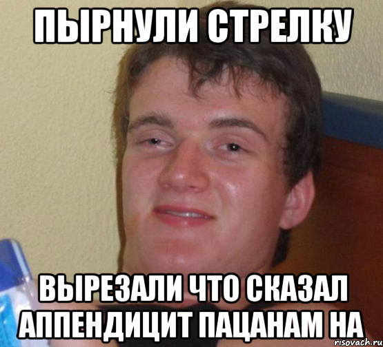 ПЫРНУЛИ СТРЕЛКУ ВЫРЕЗАЛИ ЧТО СКАЗАЛ АППЕНДИЦИТ ПАЦАНАМ НА, Мем 10 guy (Stoner Stanley really high guy укуренный парень)