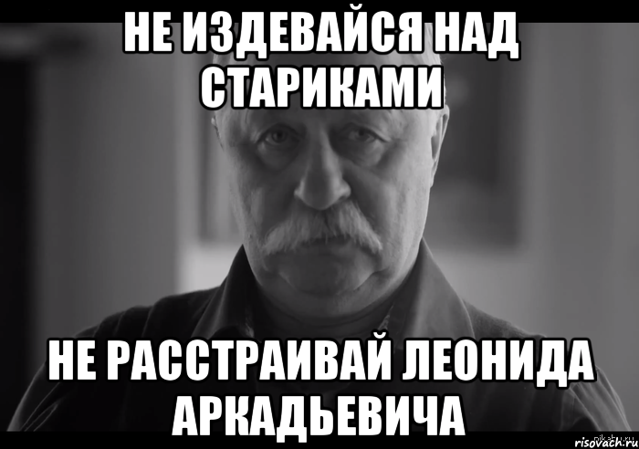 НЕ ИЗДЕВАЙСЯ НАД СТАРИКАМИ НЕ РАССТРАИВАЙ ЛЕОНИДА АРКАДЬЕВИЧА, Мем Не огорчай Леонида Аркадьевича