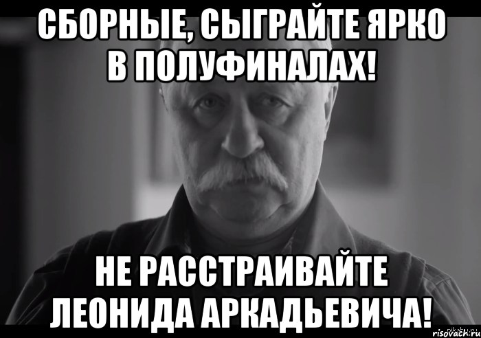 Сборные, сыграйте ярко в полуфиналах! Не расстраивайте Леонида Аркадьевича!, Мем Не огорчай Леонида Аркадьевича