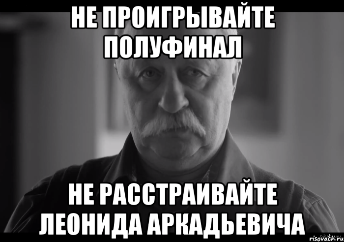 Не проигрывайте полуфинал не расстраивайте леонида аркадьевича, Мем Не огорчай Леонида Аркадьевича