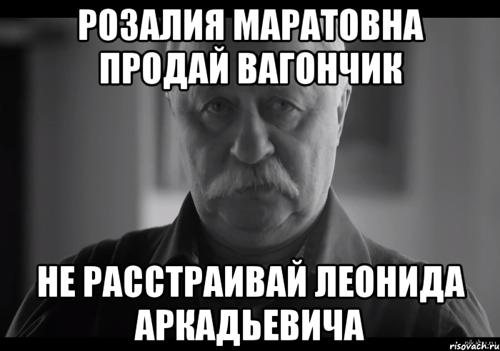 Розалия Маратовна продай вагончик не расстраивай Леонида Аркадьевича, Мем Не огорчай Леонида Аркадьевича