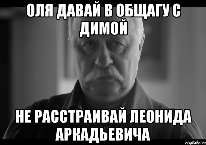 оля давай в общагу с димой не расстраивай леонида аркадьевича, Мем Не огорчай Леонида Аркадьевича