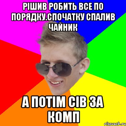 Рішив робить все по порядку.Спочатку спалив чайник а потім сів за комп