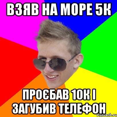взяв на море 5к проєбав 10к і загубив телефон