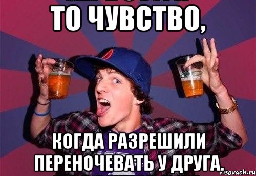 То чувство, Когда разрешили переночевать у друга.