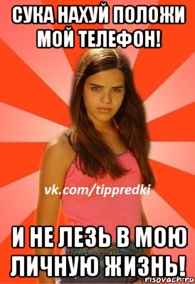 сука нахуй положи мой телефон! и не лезь в мою личную жизнь!