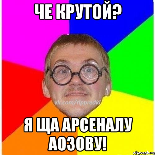 Че крутой? Я ща арсеналу аозову!