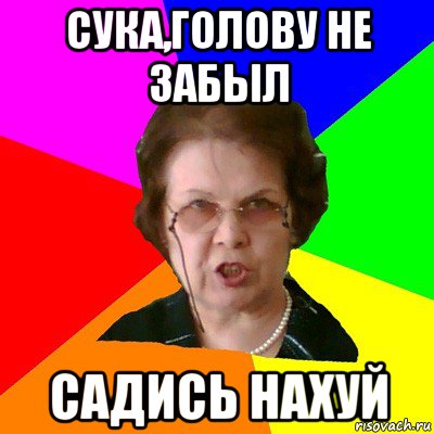 СУКА,ГОЛОВУ НЕ ЗАБЫЛ САДИСЬ НАХУЙ, Мем Типичная училка