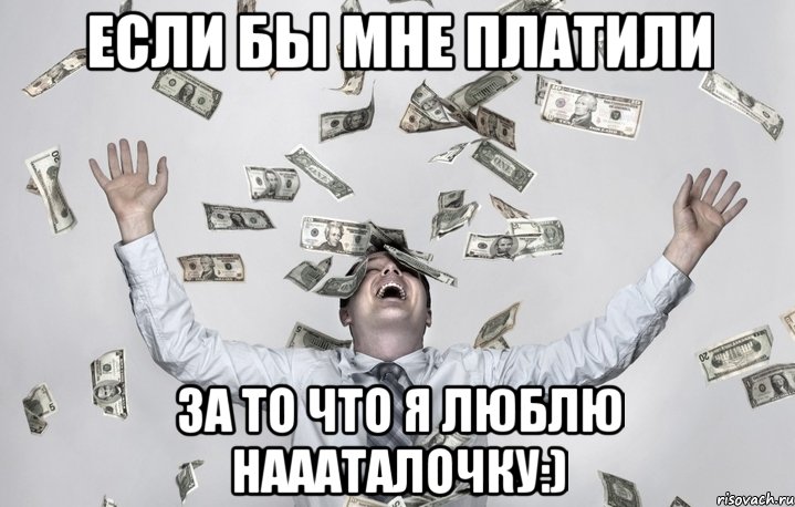 если бы мне платили за то что я люблю Наааталочку:)
