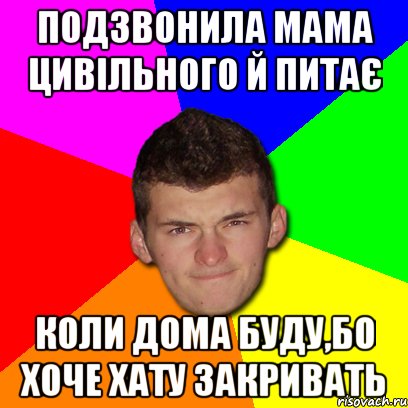 Подзвонила мама цивільного й питає коли дома буду,бо хоче хату закривать