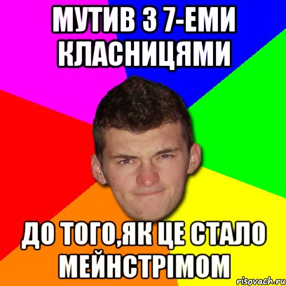 Мутив з 7-еми класницями до того,як це стало мейнстрімом