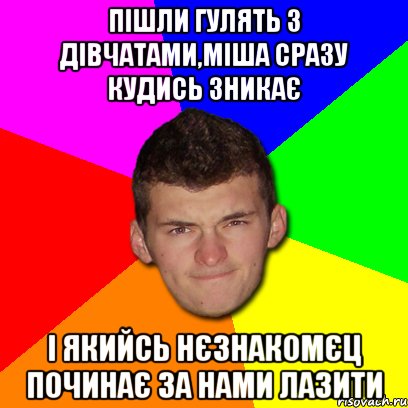 Пішли гулять з дівчатами,Міша сразу кудись зникає і якийсь нєзнакомєц починає за нами лазити