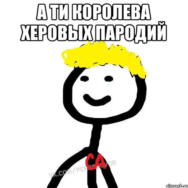 а ти королева херовых пародий 