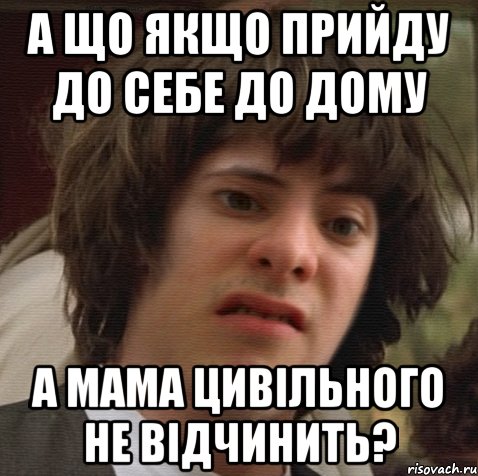 А що якщо прийду до себе до дому а мама цивільного не відчинить?