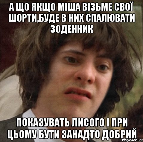 А що якщо Міша візьме свої шорти,буде в них спалювати зоденник показувать лисого і при цьому бути занадто добрий, Мем 6