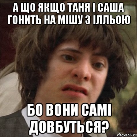 а що якщо таня і саша гонить на мішу з ілльою бо вони самі довбуться?