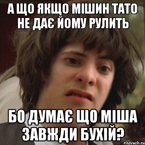 а що якщо мішин тато не дає йому рулить бо думає що міша завжди бухій?